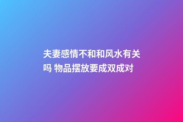 夫妻感情不和和风水有关吗 物品摆放要成双成对